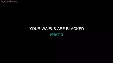 Your waifus are BLACKED 3 | _KomiShouko
