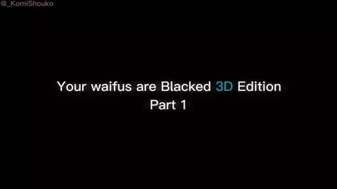 Your waifus are BLACKED 3D | _KomiShouko